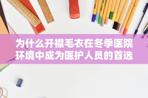 为什么开襟毛衣在冬季医院环境中成为医护人员的首选？