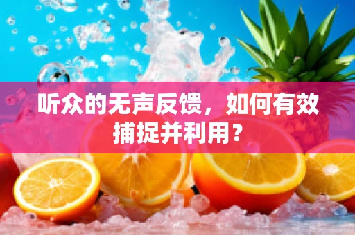 听众的无声反馈，如何有效捕捉并利用？