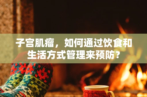 子宫肌瘤，如何通过饮食和生活方式管理来预防？