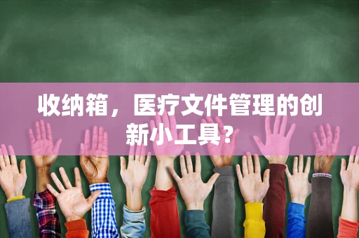 收纳箱，医疗文件管理的创新小工具？