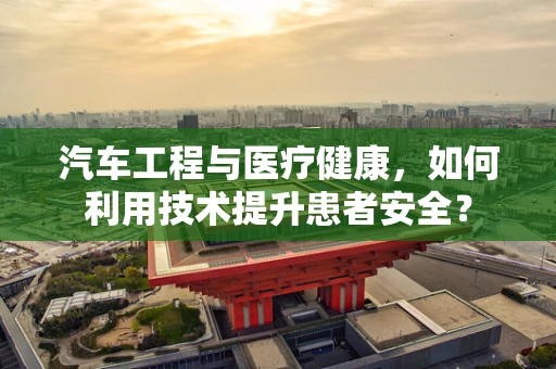 汽车工程与医疗健康，如何利用技术提升患者安全？