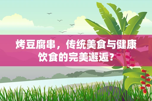 烤豆腐串，传统美食与健康饮食的完美邂逅？