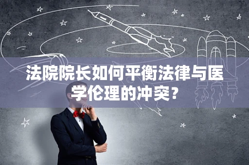 法院院长如何平衡法律与医学伦理的冲突？