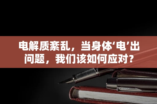 电解质紊乱，当身体‘电’出问题，我们该如何应对？