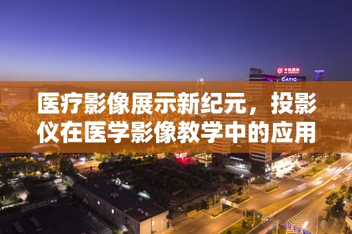 医疗影像展示新纪元，投影仪在医学影像教学中的应用与挑战