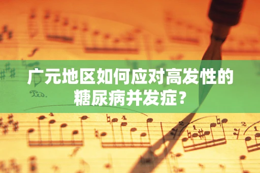 广元地区如何应对高发性的糖尿病并发症？