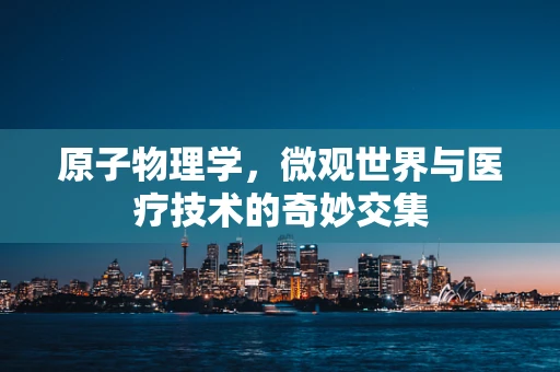 原子物理学，微观世界与医疗技术的奇妙交集