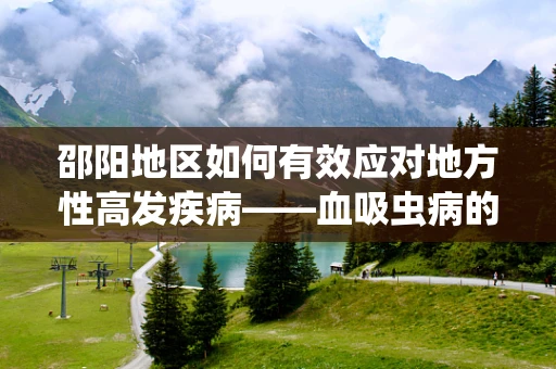 邵阳地区如何有效应对地方性高发疾病——血吸虫病的挑战？