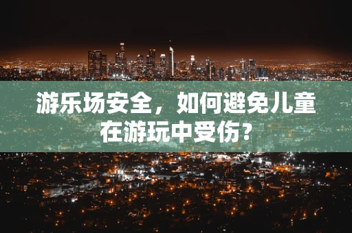 游乐场安全，如何避免儿童在游玩中受伤？