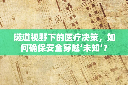 隧道视野下的医疗决策，如何确保安全穿越‘未知’？