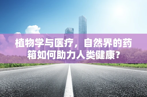 植物学与医疗，自然界的药箱如何助力人类健康？