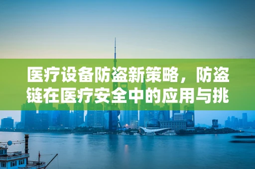 医疗设备防盗新策略，防盗链在医疗安全中的应用与挑战