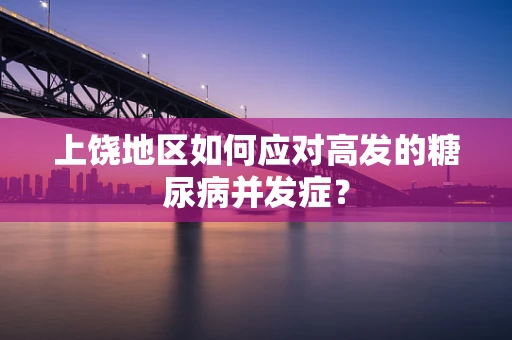 上饶地区如何应对高发的糖尿病并发症？