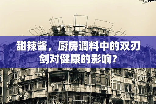 甜辣酱，厨房调料中的双刃剑对健康的影响？