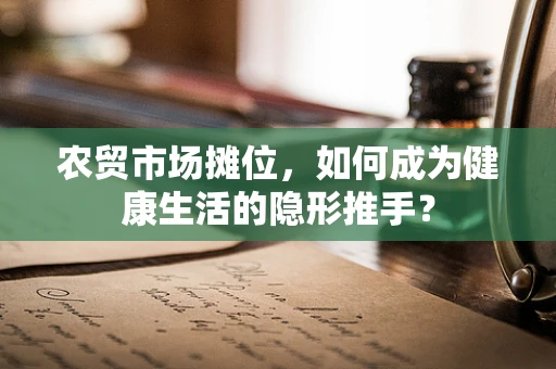 农贸市场摊位，如何成为健康生活的隐形推手？