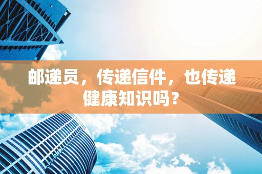 邮递员，传递信件，也传递健康知识吗？