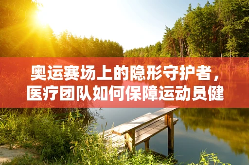 奥运赛场上的隐形守护者，医疗团队如何保障运动员健康？