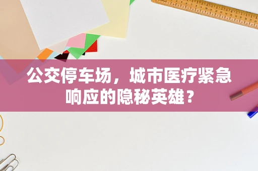 公交停车场，城市医疗紧急响应的隐秘英雄？