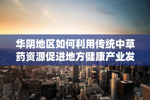 华阴地区如何利用传统中草药资源促进地方健康产业发展？