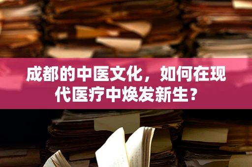 成都的中医文化，如何在现代医疗中焕发新生？