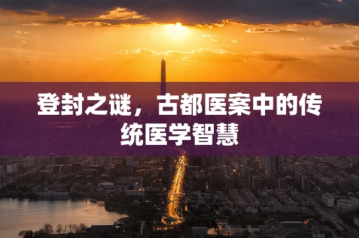 登封之谜，古都医案中的传统医学智慧