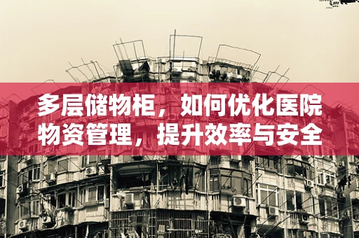 多层储物柜，如何优化医院物资管理，提升效率与安全？