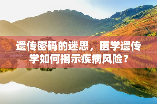 遗传密码的迷思，医学遗传学如何揭示疾病风险？