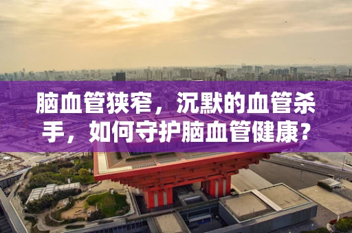 脑血管狭窄，沉默的血管杀手，如何守护脑血管健康？