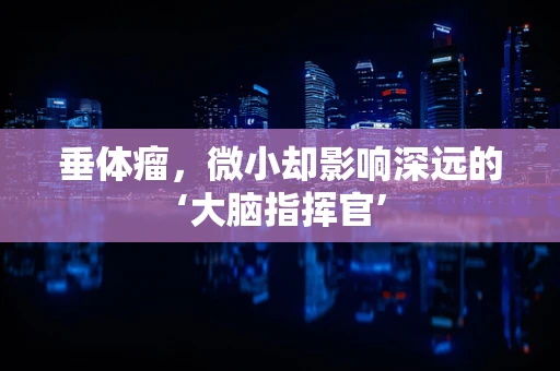 垂体瘤，微小却影响深远的‘大脑指挥官’