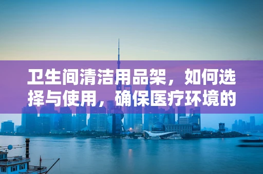 卫生间清洁用品架，如何选择与使用，确保医疗环境的安全与卫生？