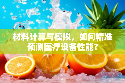 材料计算与模拟，如何精准预测医疗设备性能？