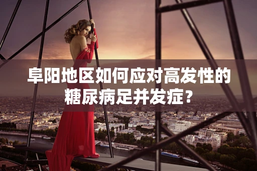 阜阳地区如何应对高发性的糖尿病足并发症？