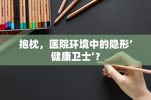 抱枕，医院环境中的隐形‘健康卫士’？