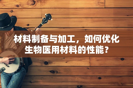 材料制备与加工，如何优化生物医用材料的性能？
