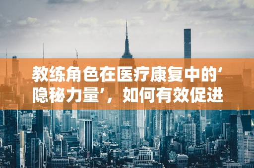 教练角色在医疗康复中的‘隐秘力量’，如何有效促进患者康复？