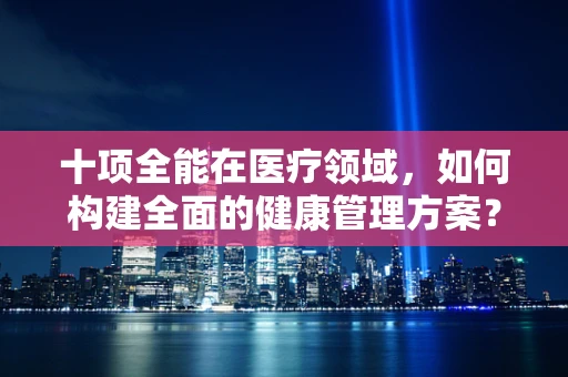 十项全能在医疗领域，如何构建全面的健康管理方案？