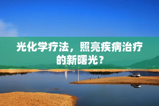 光化学疗法，照亮疾病治疗的新曙光？
