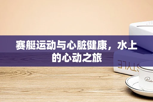 赛艇运动与心脏健康，水上的心动之旅
