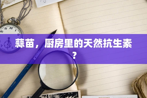 蒜苗，厨房里的天然抗生素？