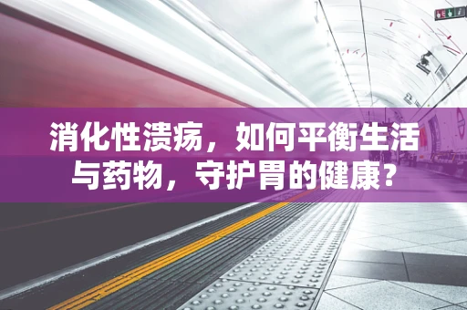 消化性溃疡，如何平衡生活与药物，守护胃的健康？