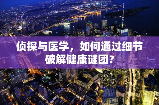 侦探与医学，如何通过细节破解健康谜团？