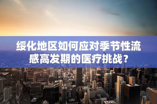 绥化地区如何应对季节性流感高发期的医疗挑战？