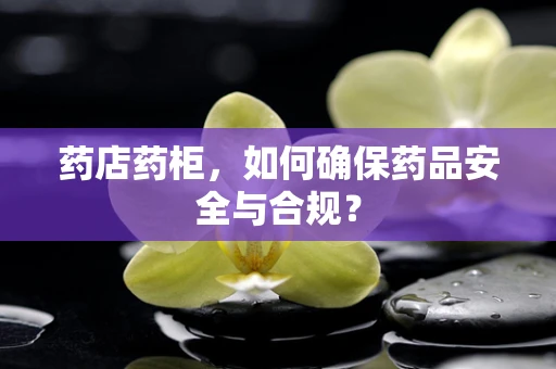药店药柜，如何确保药品安全与合规？