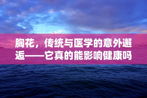 胸花，传统与医学的意外邂逅——它真的能影响健康吗？