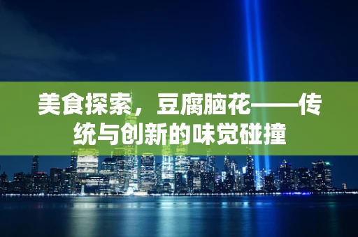 美食探索，豆腐脑花——传统与创新的味觉碰撞