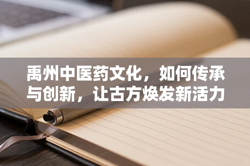 禹州中医药文化，如何传承与创新，让古方焕发新活力？