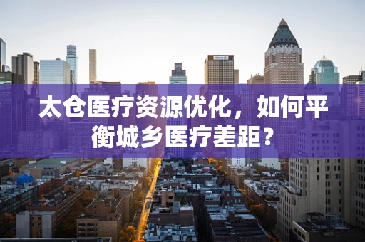 太仓医疗资源优化，如何平衡城乡医疗差距？