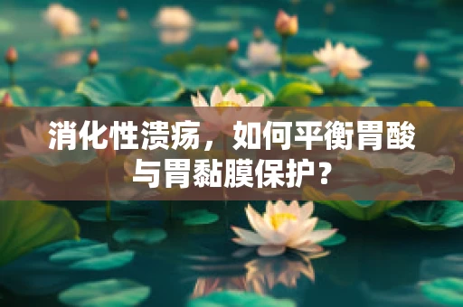 消化性溃疡，如何平衡胃酸与胃黏膜保护？