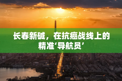 长春新碱，在抗癌战线上的精准‘导航员’