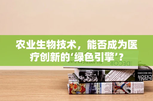 农业生物技术，能否成为医疗创新的‘绿色引擎’？